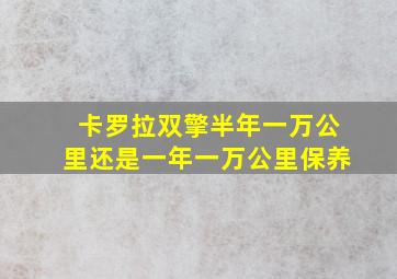 卡罗拉双擎半年一万公里还是一年一万公里保养