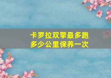 卡罗拉双擎最多跑多少公里保养一次