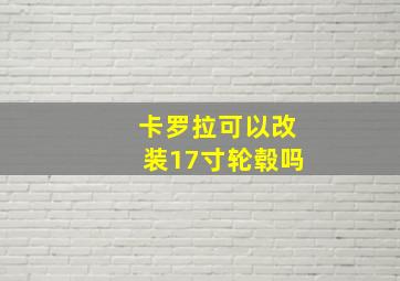 卡罗拉可以改装17寸轮毂吗