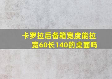 卡罗拉后备箱宽度能拉宽60长140的桌面吗