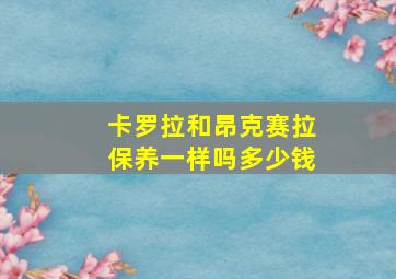 卡罗拉和昂克赛拉保养一样吗多少钱