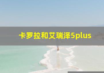 卡罗拉和艾瑞泽5plus