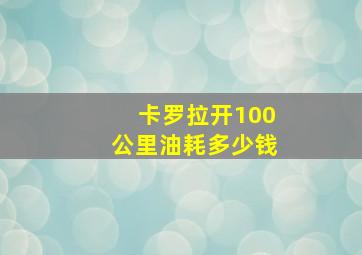 卡罗拉开100公里油耗多少钱