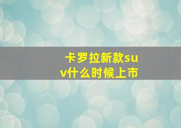 卡罗拉新款suv什么时候上市