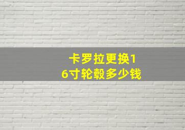 卡罗拉更换16寸轮毂多少钱