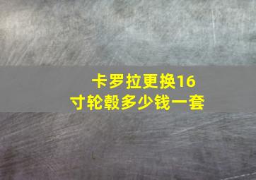 卡罗拉更换16寸轮毂多少钱一套