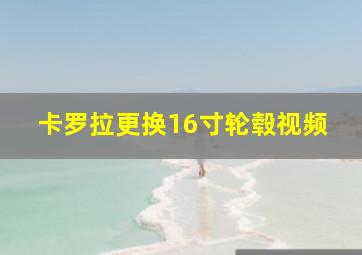 卡罗拉更换16寸轮毂视频