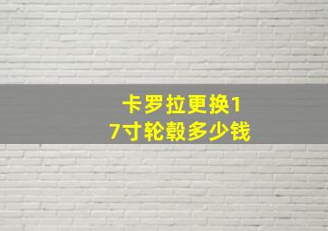 卡罗拉更换17寸轮毂多少钱