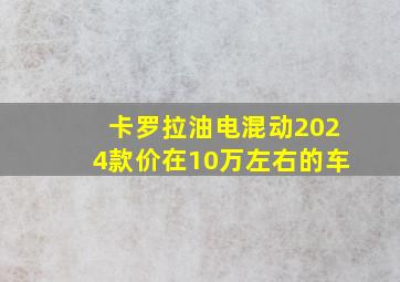 卡罗拉油电混动2024款价在10万左右的车