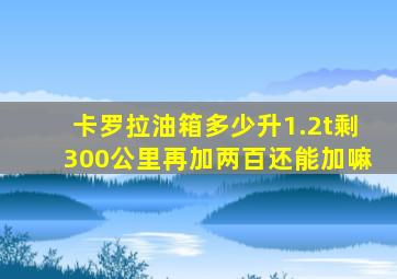 卡罗拉油箱多少升1.2t剩300公里再加两百还能加嘛