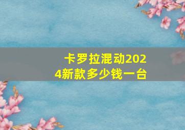 卡罗拉混动2024新款多少钱一台