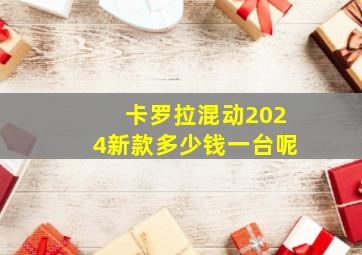 卡罗拉混动2024新款多少钱一台呢