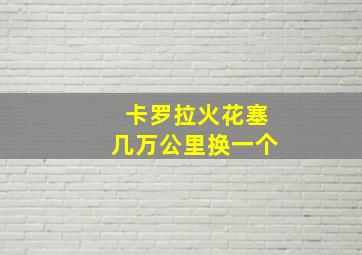 卡罗拉火花塞几万公里换一个