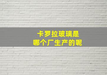 卡罗拉玻璃是哪个厂生产的呢