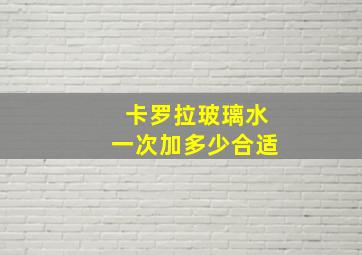 卡罗拉玻璃水一次加多少合适