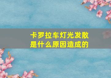 卡罗拉车灯光发散是什么原因造成的