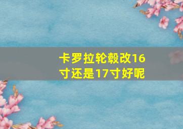 卡罗拉轮毂改16寸还是17寸好呢