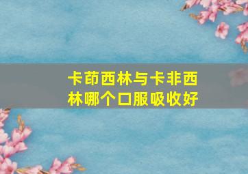 卡茚西林与卡非西林哪个口服吸收好