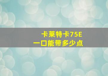 卡莱特卡75E一口能带多少点