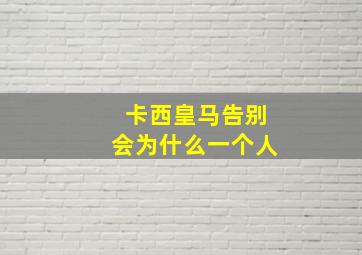 卡西皇马告别会为什么一个人