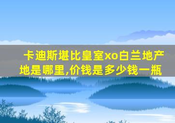 卡迪斯堪比皇室xo白兰地产地是哪里,价钱是多少钱一瓶