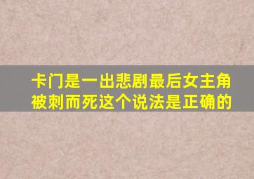 卡门是一出悲剧最后女主角被刺而死这个说法是正确的