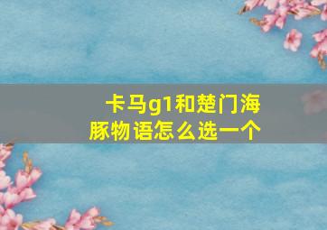 卡马g1和楚门海豚物语怎么选一个