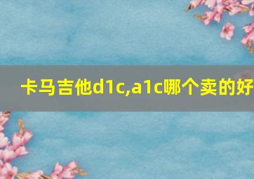 卡马吉他d1c,a1c哪个卖的好