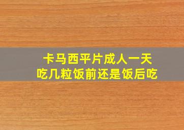 卡马西平片成人一天吃几粒饭前还是饭后吃