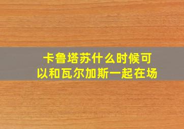 卡鲁塔苏什么时候可以和瓦尔加斯一起在场