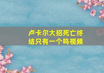 卢卡尔大招死亡终结只有一个吗视频