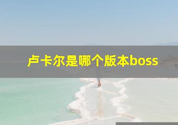 卢卡尔是哪个版本boss