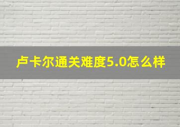 卢卡尔通关难度5.0怎么样