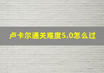 卢卡尔通关难度5.0怎么过