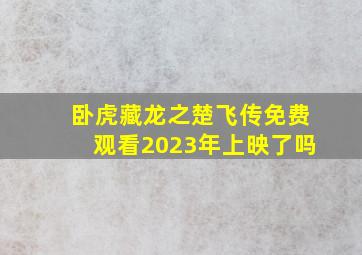 卧虎藏龙之楚飞传免费观看2023年上映了吗