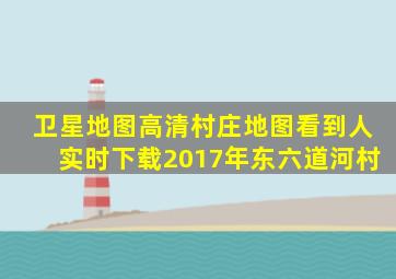 卫星地图高清村庄地图看到人实时下载2017年东六道河村