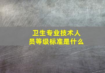 卫生专业技术人员等级标准是什么