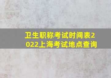 卫生职称考试时间表2022上海考试地点查询