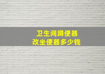 卫生间蹲便器改坐便器多少钱