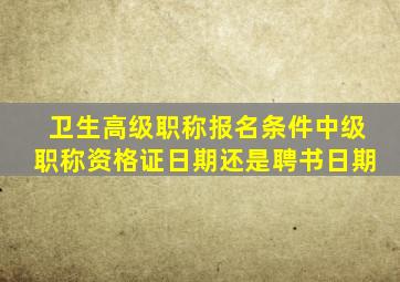 卫生高级职称报名条件中级职称资格证日期还是聘书日期