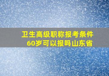 卫生高级职称报考条件60岁可以报吗山东省