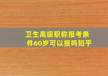 卫生高级职称报考条件60岁可以报吗知乎