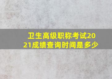 卫生高级职称考试2021成绩查询时间是多少