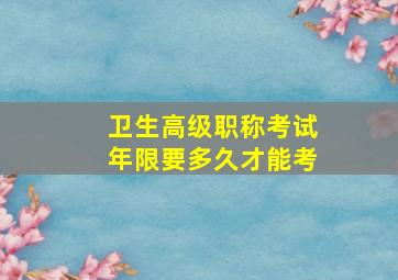 卫生高级职称考试年限要多久才能考