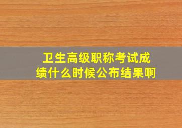 卫生高级职称考试成绩什么时候公布结果啊