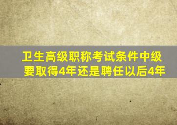 卫生高级职称考试条件中级要取得4年还是聘任以后4年