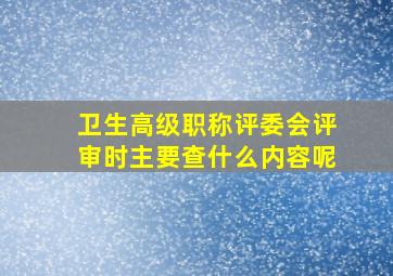 卫生高级职称评委会评审时主要查什么内容呢