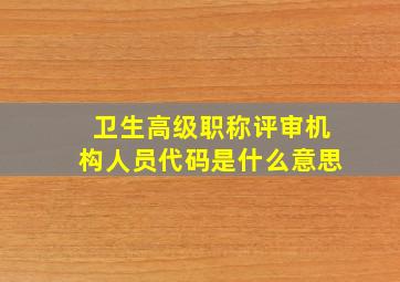 卫生高级职称评审机构人员代码是什么意思