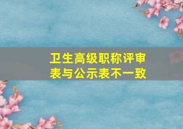 卫生高级职称评审表与公示表不一致