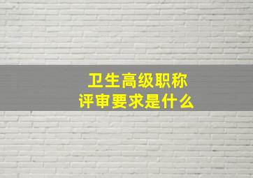 卫生高级职称评审要求是什么